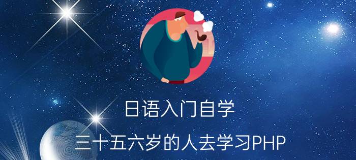 日语入门自学 三十五六岁的人去学习PHP，还来得及吗？还有出路吗？